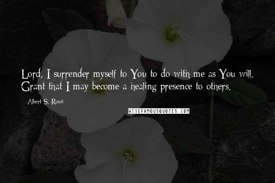 Albert S. Rossi Quotes: Lord, I surrender myself to You to do with me as You will. Grant that I may become a healing presence to others.