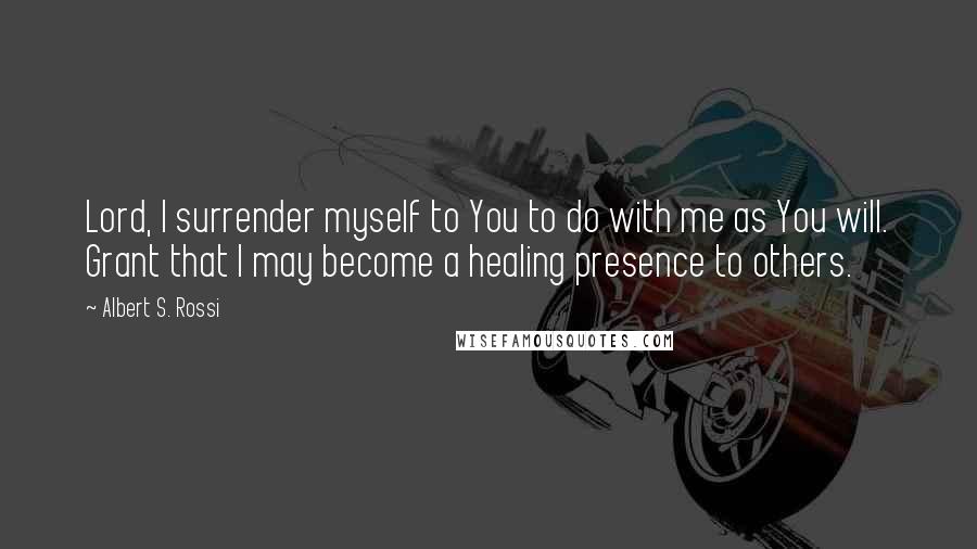 Albert S. Rossi Quotes: Lord, I surrender myself to You to do with me as You will. Grant that I may become a healing presence to others.