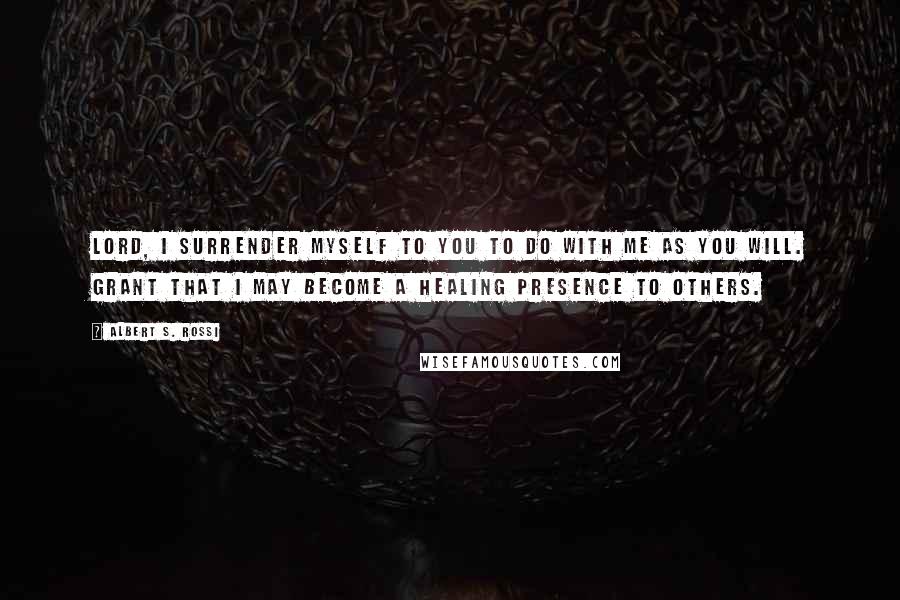 Albert S. Rossi Quotes: Lord, I surrender myself to You to do with me as You will. Grant that I may become a healing presence to others.