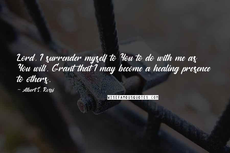 Albert S. Rossi Quotes: Lord, I surrender myself to You to do with me as You will. Grant that I may become a healing presence to others.