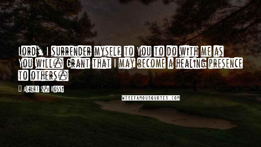 Albert S. Rossi Quotes: Lord, I surrender myself to You to do with me as You will. Grant that I may become a healing presence to others.