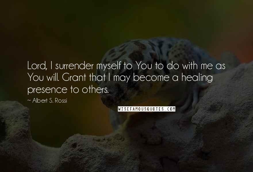 Albert S. Rossi Quotes: Lord, I surrender myself to You to do with me as You will. Grant that I may become a healing presence to others.