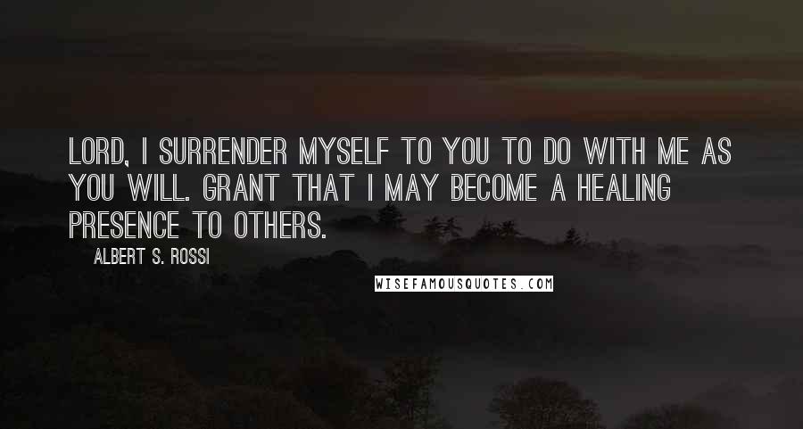 Albert S. Rossi Quotes: Lord, I surrender myself to You to do with me as You will. Grant that I may become a healing presence to others.