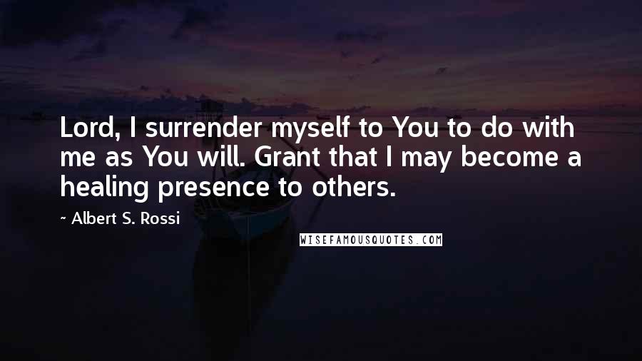 Albert S. Rossi Quotes: Lord, I surrender myself to You to do with me as You will. Grant that I may become a healing presence to others.