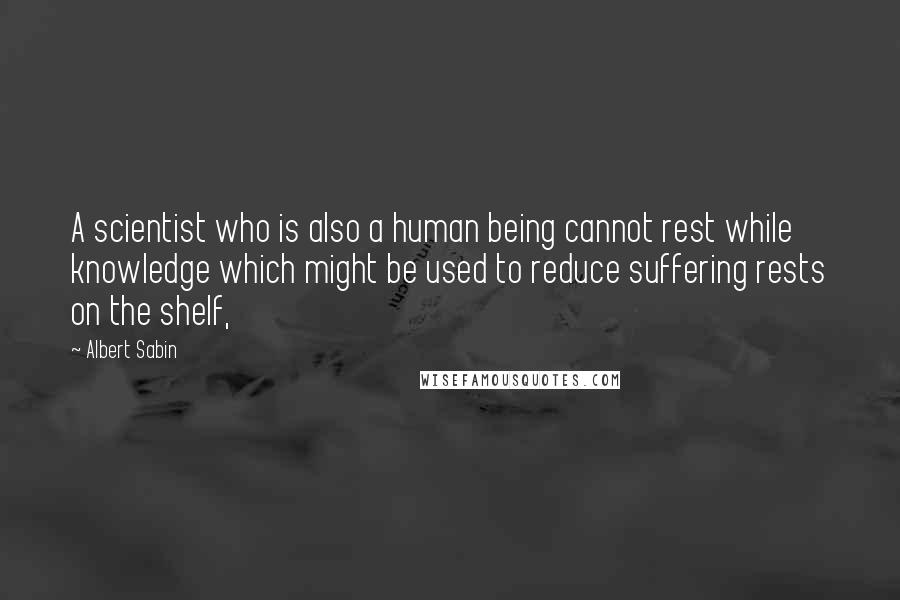 Albert Sabin Quotes: A scientist who is also a human being cannot rest while knowledge which might be used to reduce suffering rests on the shelf,