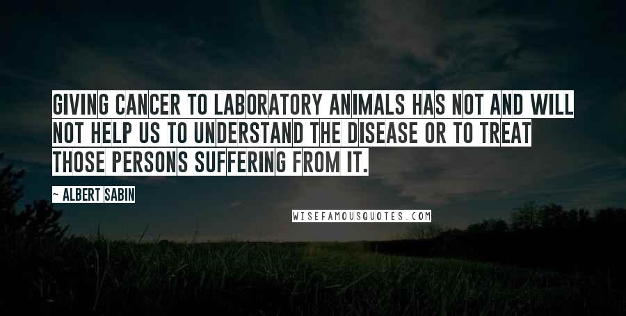 Albert Sabin Quotes: Giving cancer to laboratory animals has not and will not help us to understand the disease or to treat those persons suffering from it.