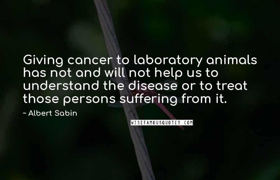 Albert Sabin Quotes: Giving cancer to laboratory animals has not and will not help us to understand the disease or to treat those persons suffering from it.