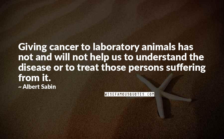 Albert Sabin Quotes: Giving cancer to laboratory animals has not and will not help us to understand the disease or to treat those persons suffering from it.