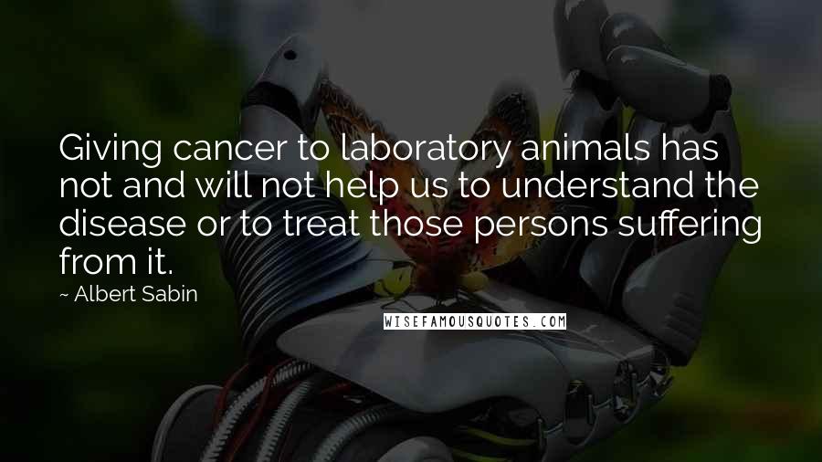 Albert Sabin Quotes: Giving cancer to laboratory animals has not and will not help us to understand the disease or to treat those persons suffering from it.