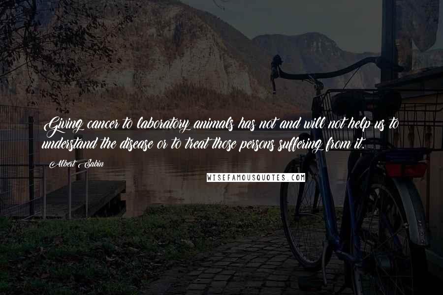 Albert Sabin Quotes: Giving cancer to laboratory animals has not and will not help us to understand the disease or to treat those persons suffering from it.