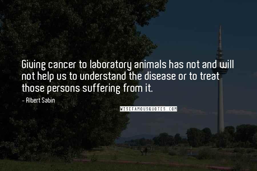 Albert Sabin Quotes: Giving cancer to laboratory animals has not and will not help us to understand the disease or to treat those persons suffering from it.