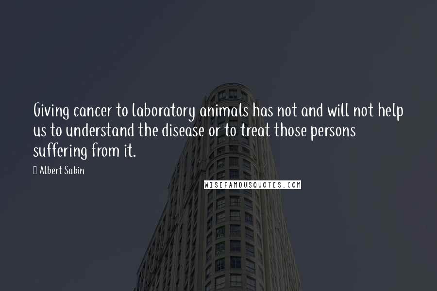 Albert Sabin Quotes: Giving cancer to laboratory animals has not and will not help us to understand the disease or to treat those persons suffering from it.