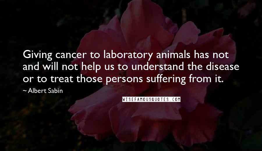 Albert Sabin Quotes: Giving cancer to laboratory animals has not and will not help us to understand the disease or to treat those persons suffering from it.