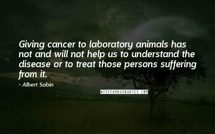 Albert Sabin Quotes: Giving cancer to laboratory animals has not and will not help us to understand the disease or to treat those persons suffering from it.