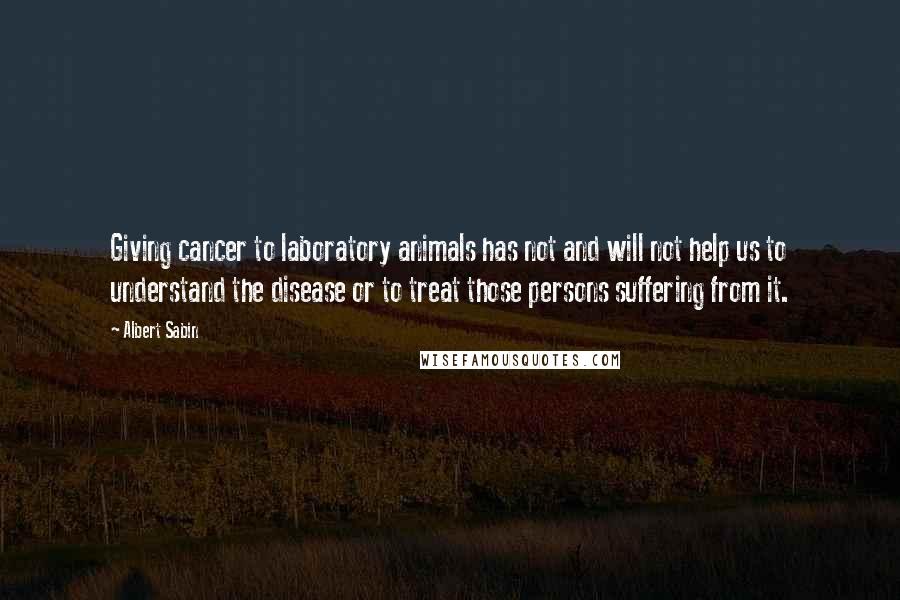 Albert Sabin Quotes: Giving cancer to laboratory animals has not and will not help us to understand the disease or to treat those persons suffering from it.