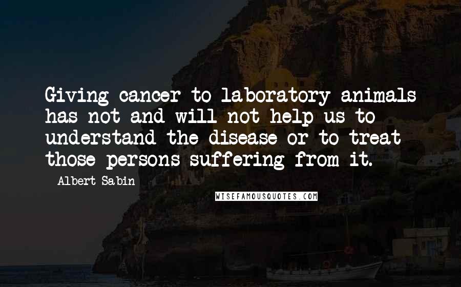 Albert Sabin Quotes: Giving cancer to laboratory animals has not and will not help us to understand the disease or to treat those persons suffering from it.