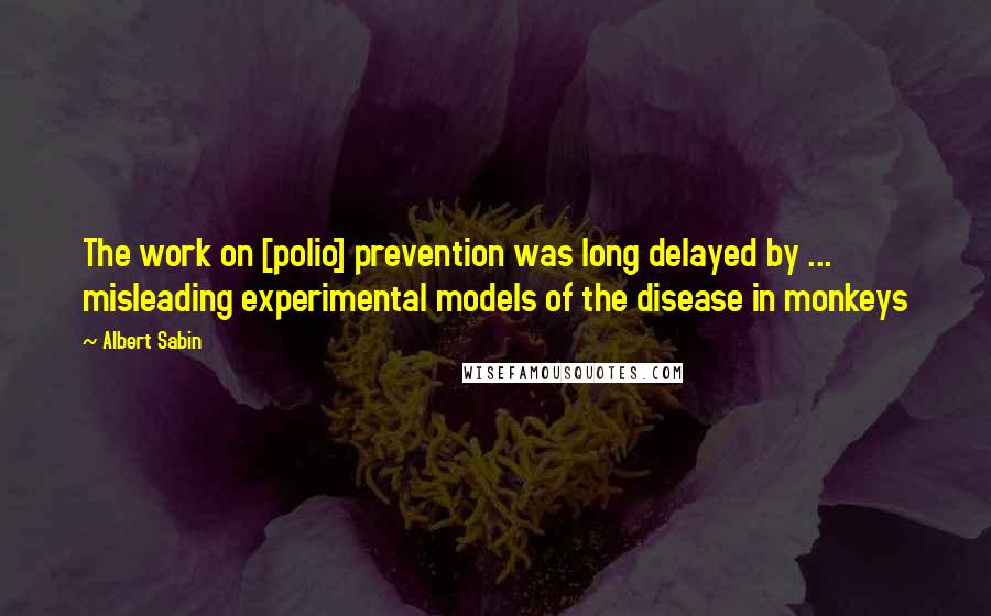 Albert Sabin Quotes: The work on [polio] prevention was long delayed by ... misleading experimental models of the disease in monkeys