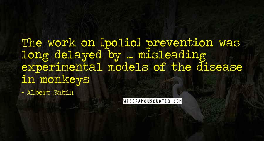 Albert Sabin Quotes: The work on [polio] prevention was long delayed by ... misleading experimental models of the disease in monkeys