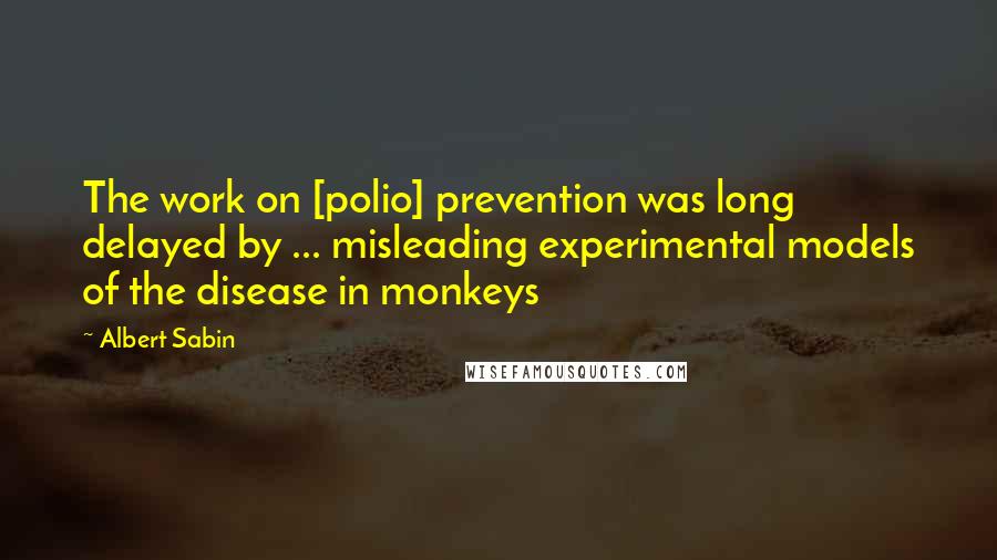 Albert Sabin Quotes: The work on [polio] prevention was long delayed by ... misleading experimental models of the disease in monkeys