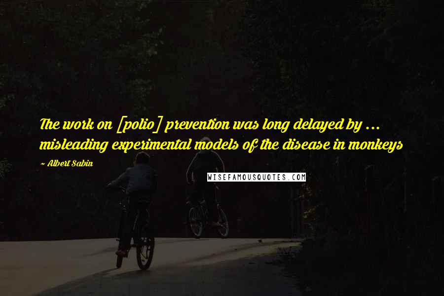 Albert Sabin Quotes: The work on [polio] prevention was long delayed by ... misleading experimental models of the disease in monkeys