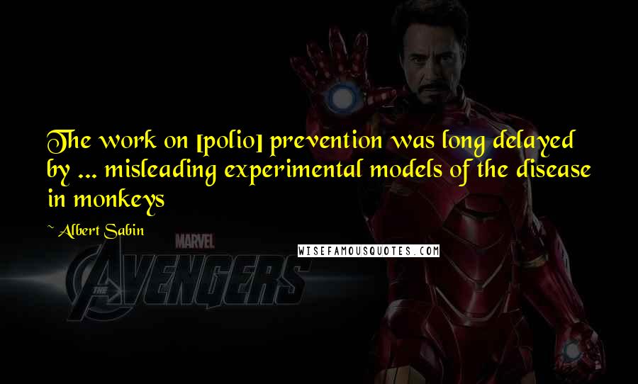 Albert Sabin Quotes: The work on [polio] prevention was long delayed by ... misleading experimental models of the disease in monkeys