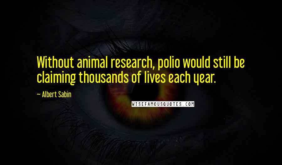 Albert Sabin Quotes: Without animal research, polio would still be claiming thousands of lives each year.