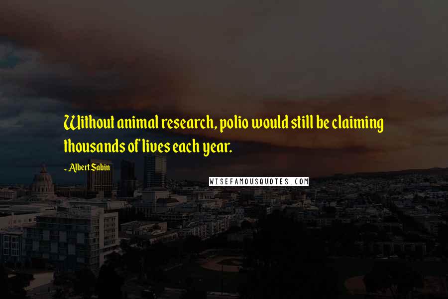 Albert Sabin Quotes: Without animal research, polio would still be claiming thousands of lives each year.