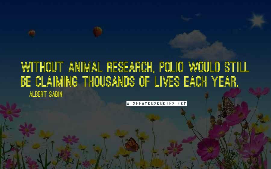 Albert Sabin Quotes: Without animal research, polio would still be claiming thousands of lives each year.