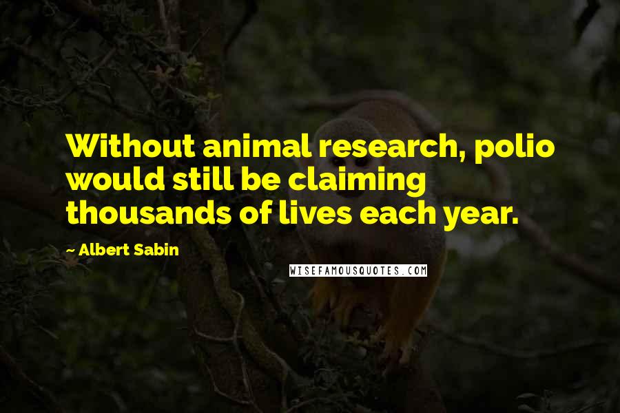 Albert Sabin Quotes: Without animal research, polio would still be claiming thousands of lives each year.