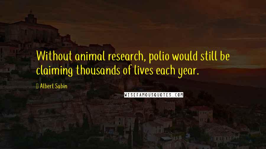 Albert Sabin Quotes: Without animal research, polio would still be claiming thousands of lives each year.