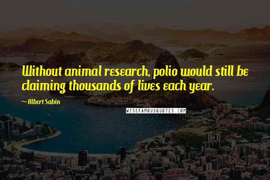 Albert Sabin Quotes: Without animal research, polio would still be claiming thousands of lives each year.