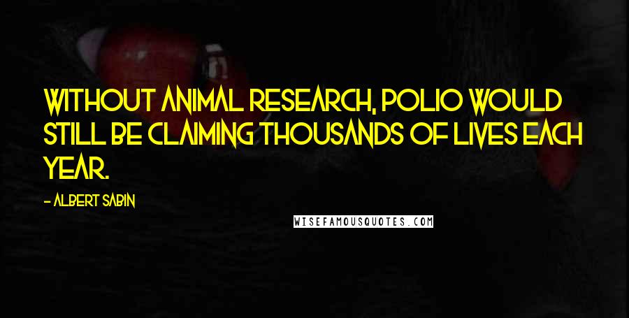 Albert Sabin Quotes: Without animal research, polio would still be claiming thousands of lives each year.