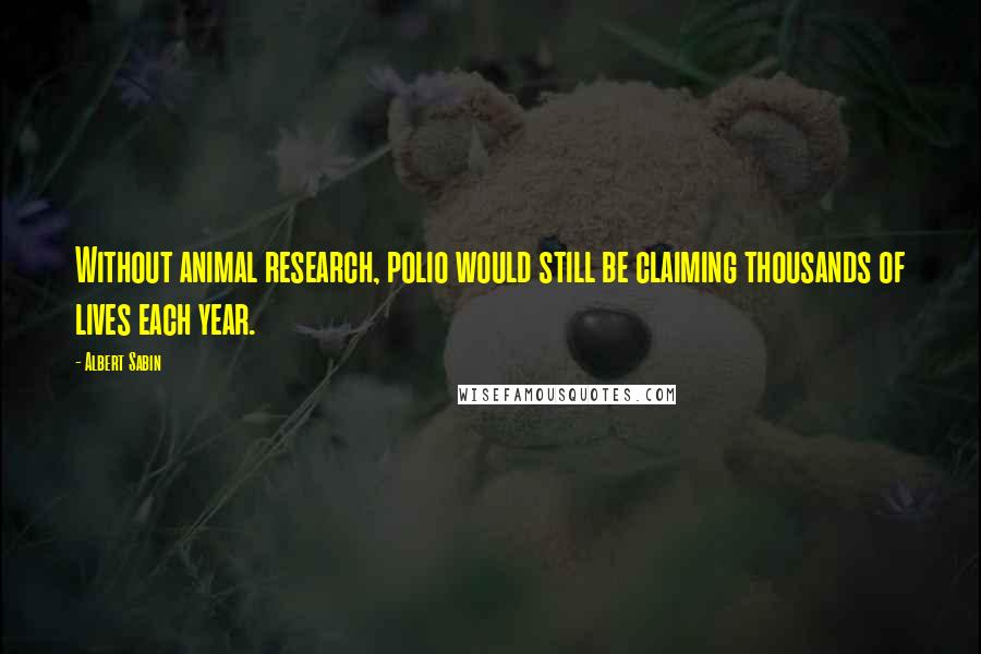 Albert Sabin Quotes: Without animal research, polio would still be claiming thousands of lives each year.