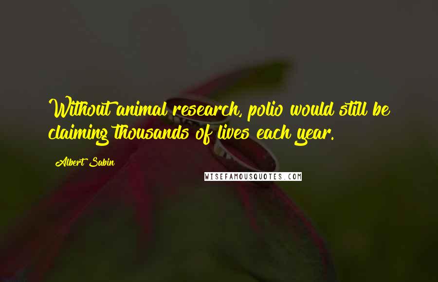 Albert Sabin Quotes: Without animal research, polio would still be claiming thousands of lives each year.