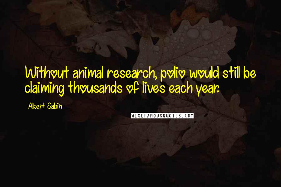 Albert Sabin Quotes: Without animal research, polio would still be claiming thousands of lives each year.