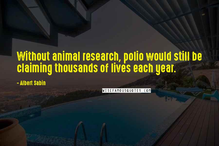 Albert Sabin Quotes: Without animal research, polio would still be claiming thousands of lives each year.