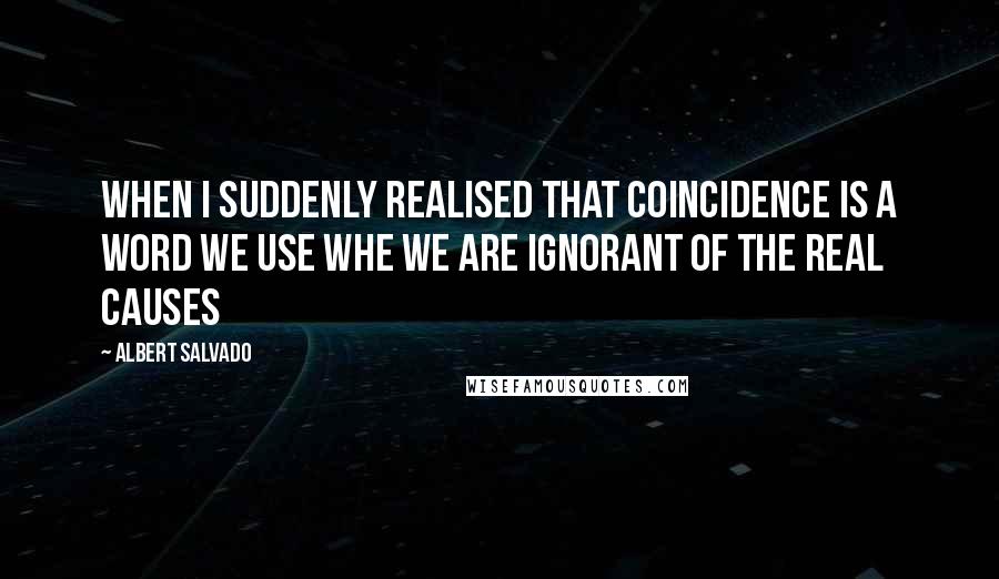 Albert Salvado Quotes: When I suddenly realised that coincidence is a word we use whe we are ignorant of the real causes