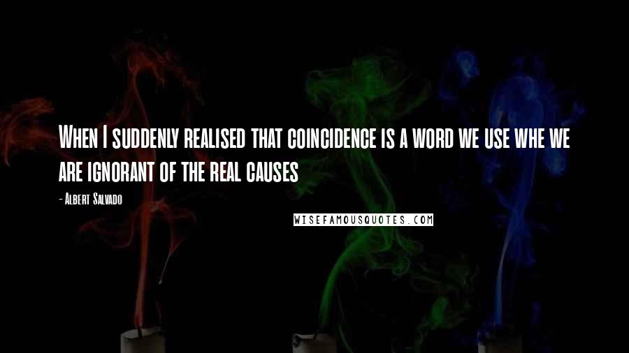 Albert Salvado Quotes: When I suddenly realised that coincidence is a word we use whe we are ignorant of the real causes