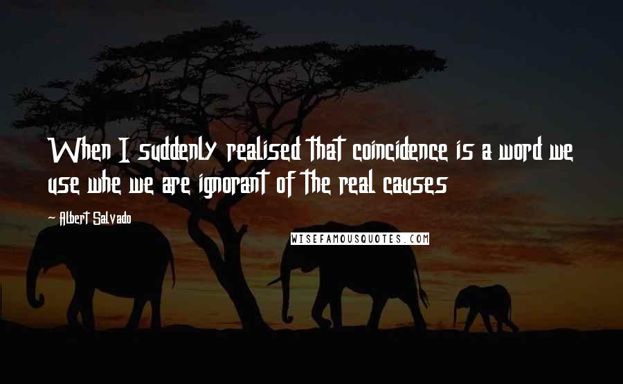 Albert Salvado Quotes: When I suddenly realised that coincidence is a word we use whe we are ignorant of the real causes