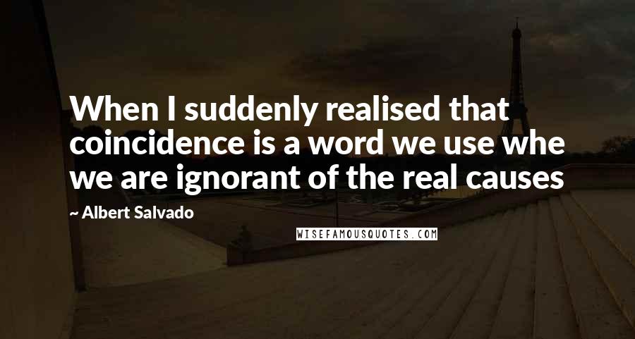 Albert Salvado Quotes: When I suddenly realised that coincidence is a word we use whe we are ignorant of the real causes