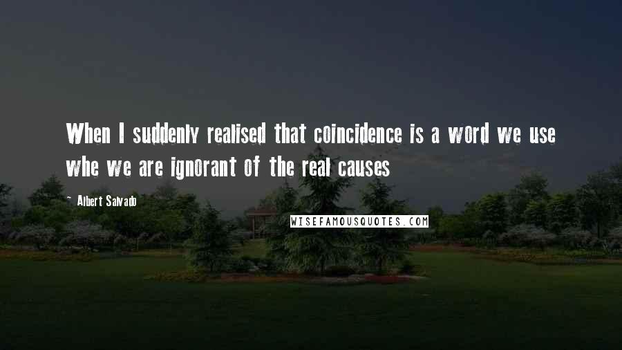 Albert Salvado Quotes: When I suddenly realised that coincidence is a word we use whe we are ignorant of the real causes