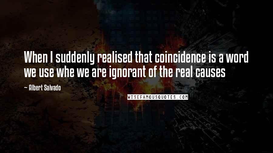 Albert Salvado Quotes: When I suddenly realised that coincidence is a word we use whe we are ignorant of the real causes
