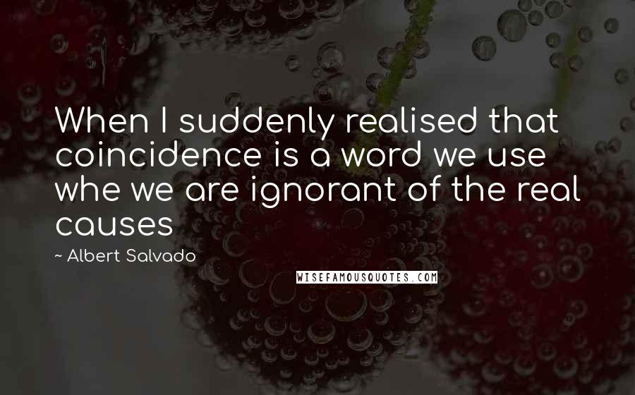 Albert Salvado Quotes: When I suddenly realised that coincidence is a word we use whe we are ignorant of the real causes