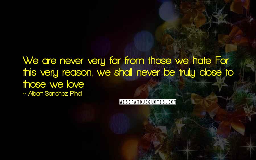 Albert Sanchez Pinol Quotes: We are never very far from those we hate. For this very reason, we shall never be truly close to those we love.