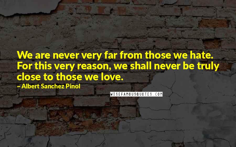 Albert Sanchez Pinol Quotes: We are never very far from those we hate. For this very reason, we shall never be truly close to those we love.