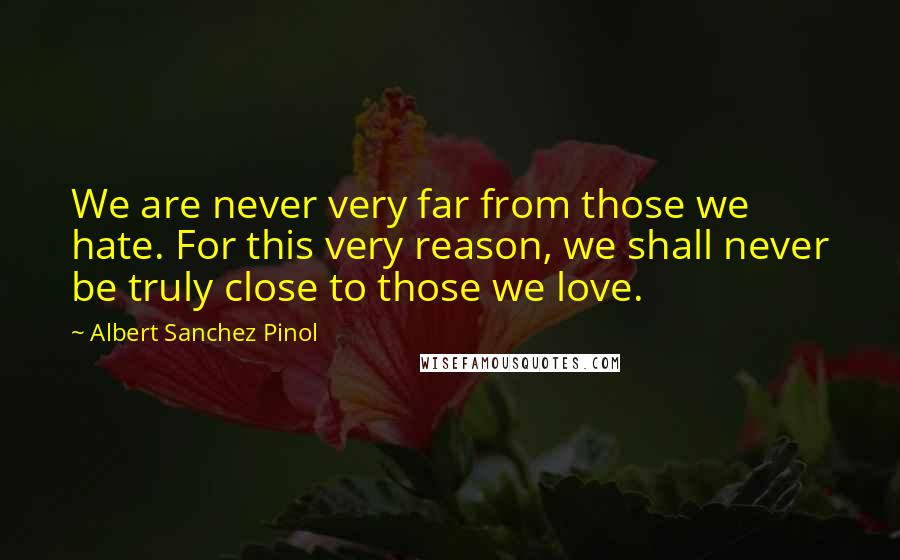 Albert Sanchez Pinol Quotes: We are never very far from those we hate. For this very reason, we shall never be truly close to those we love.