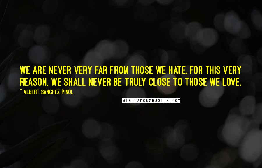 Albert Sanchez Pinol Quotes: We are never very far from those we hate. For this very reason, we shall never be truly close to those we love.