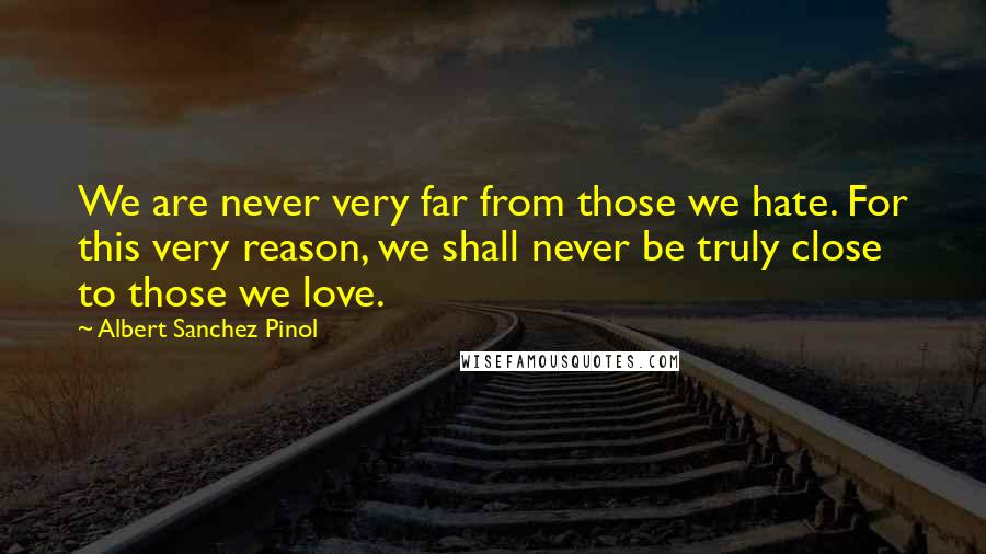 Albert Sanchez Pinol Quotes: We are never very far from those we hate. For this very reason, we shall never be truly close to those we love.