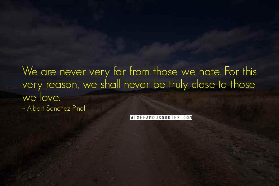 Albert Sanchez Pinol Quotes: We are never very far from those we hate. For this very reason, we shall never be truly close to those we love.