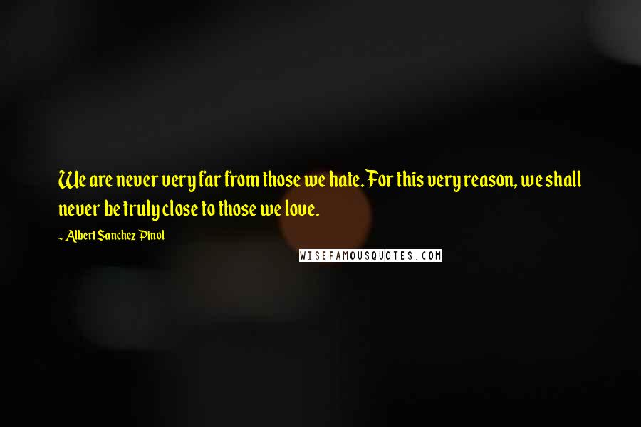 Albert Sanchez Pinol Quotes: We are never very far from those we hate. For this very reason, we shall never be truly close to those we love.